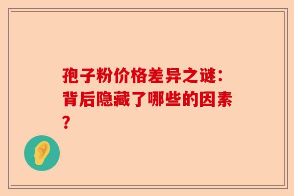 孢子粉价格差异之谜：背后隐藏了哪些的因素？-第1张图片-卓越灵芝孢子粉