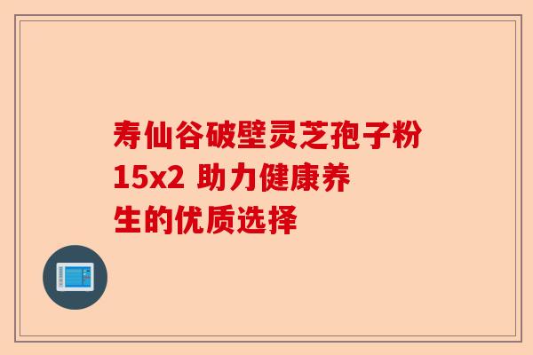 寿仙谷破壁灵芝孢子粉15x2 助力健康养生的优质选择-第1张图片-卓越灵芝孢子粉