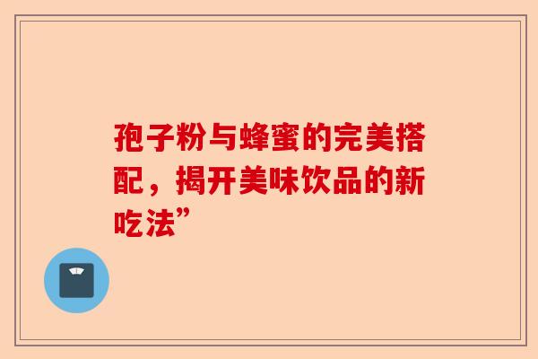 孢子粉与蜂蜜的完美搭配，揭开美味饮品的新吃法”-第1张图片-卓越灵芝孢子粉
