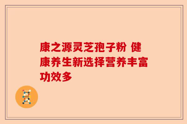康之源灵芝孢子粉 健康养生新选择营养丰富功效多-第1张图片-卓越灵芝孢子粉