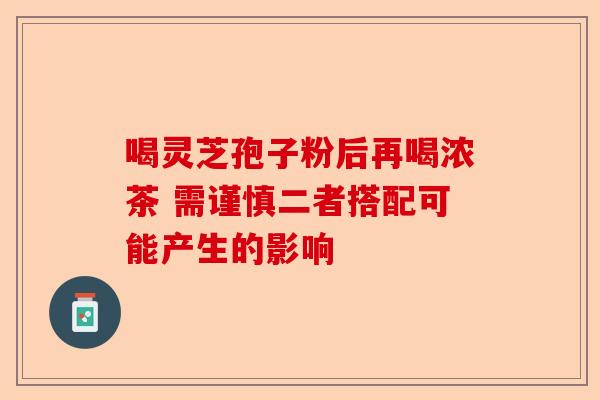 喝灵芝孢子粉后再喝浓茶 需谨慎二者搭配可能产生的影响-第1张图片-卓越灵芝孢子粉