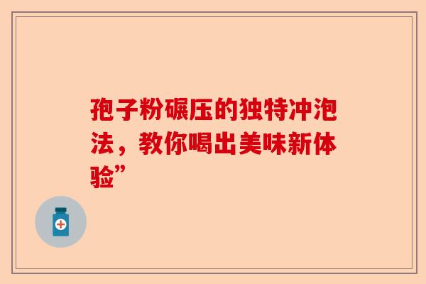 孢子粉碾压的独特冲泡法，教你喝出美味新体验”-第1张图片-卓越灵芝孢子粉