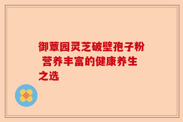 御蕈园灵芝破壁孢子粉 营养丰富的健康养生之选-第1张图片-卓越灵芝孢子粉