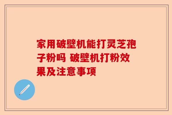 家用破壁机能打灵芝孢子粉吗 破壁机打粉效果及注意事项-第1张图片-卓越灵芝孢子粉