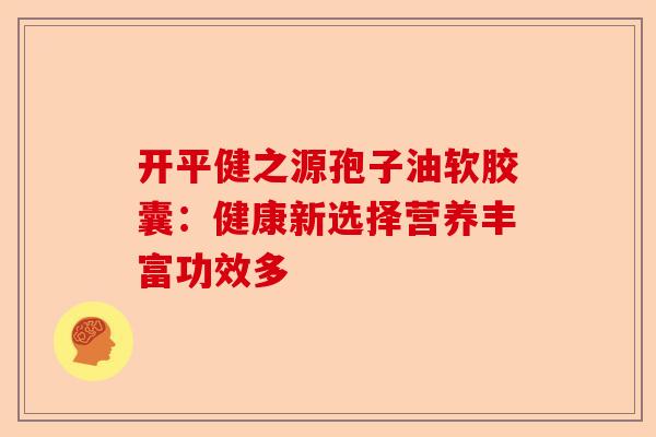 开平健之源孢子油软胶囊：健康新选择营养丰富功效多-第1张图片-卓越灵芝孢子粉