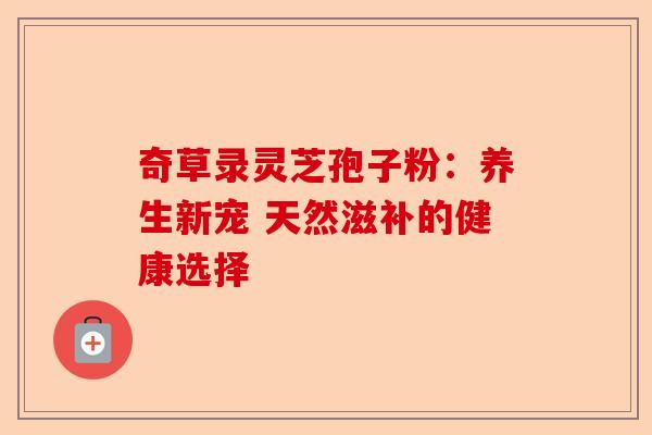 奇草录灵芝孢子粉：养生新宠 天然滋补的健康选择-第1张图片-卓越灵芝孢子粉