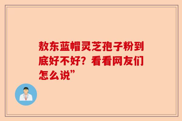 敖东蓝帽灵芝孢子粉到底好不好？看看网友们怎么说”-第1张图片-卓越灵芝孢子粉