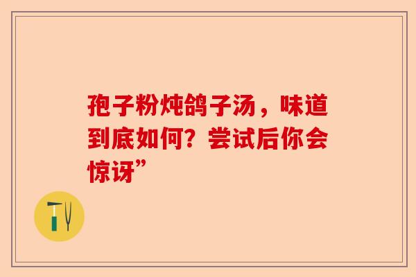 孢子粉炖鸽子汤,味道到底如何?尝试后你会惊讶”-第1张图片-卓越灵芝孢子粉 孢子粉炖鸽子汤,味道到底如何?尝试后你会惊讶”-第1张图片-卓越灵芝孢子粉