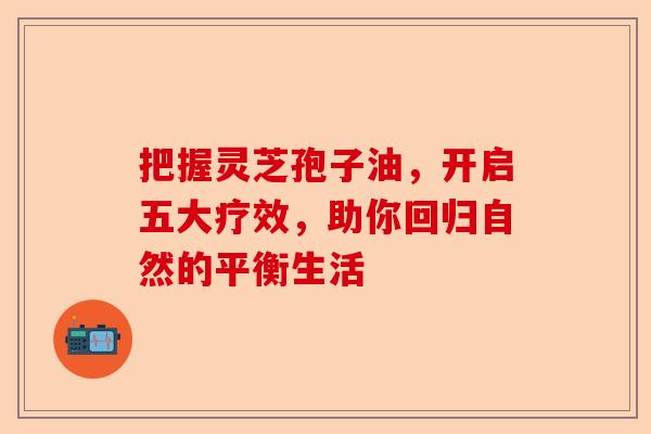 把握灵芝孢子油，开启五大疗效，助你回归自然的平衡生活-第1张图片-卓越灵芝孢子粉