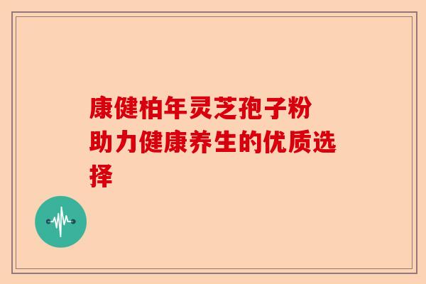 康健柏年灵芝孢子粉 助力健康养生的优质选择-第1张图片-卓越灵芝孢子粉