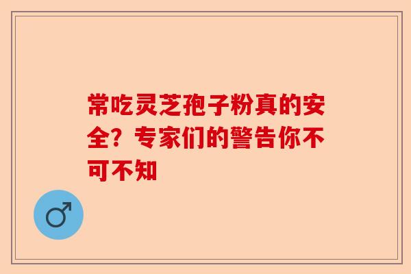 常吃灵芝孢子粉真的安全？专家们的警告你不可不知-第1张图片-卓越灵芝孢子粉