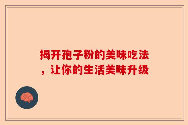 揭开孢子粉的美味吃法，让你的生活美味升级-第1张图片-卓越灵芝孢子粉
