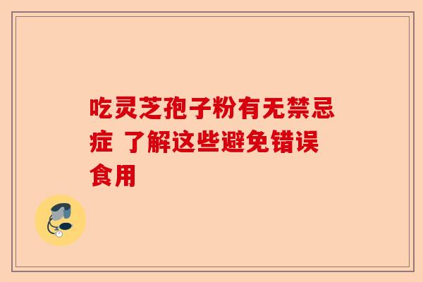 吃灵芝孢子粉有无禁忌症 了解这些避免错误食用-第1张图片-卓越灵芝孢子粉