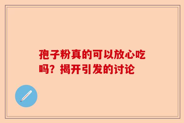孢子粉真的可以放心吃吗？揭开引发的讨论-第1张图片-卓越灵芝孢子粉