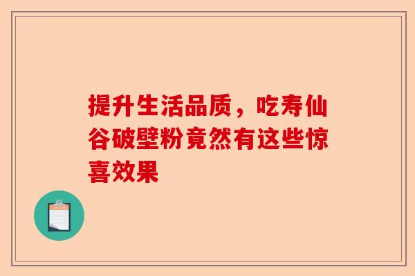 提升生活品质，吃寿仙谷破壁粉竟然有这些惊喜效果-第1张图片-卓越灵芝孢子粉