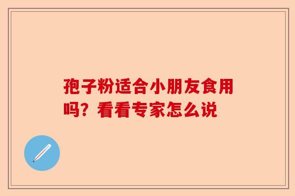 孢子粉适合小朋友食用吗？看看专家怎么说-第1张图片-卓越灵芝孢子粉