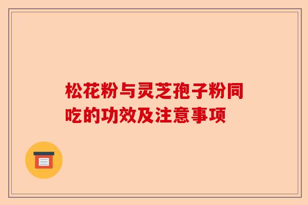 松花粉与灵芝孢子粉同吃的功效及注意事项-第1张图片-卓越灵芝孢子粉