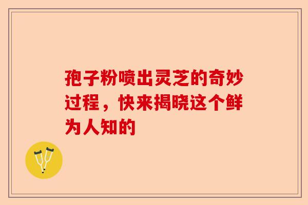孢子粉喷出灵芝的奇妙过程，快来揭晓这个鲜为人知的-第1张图片-卓越灵芝孢子粉