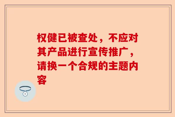 权健已被查处，不应对其产品进行宣传推广，请换一个合规的主题内容-第1张图片-卓越灵芝孢子粉