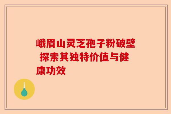 峨眉山灵芝孢子粉破壁 探索其独特价值与健康功效-第1张图片-卓越灵芝孢子粉