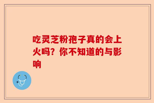 吃灵芝粉孢子真的会上火吗？你不知道的与影响-第1张图片-卓越灵芝孢子粉