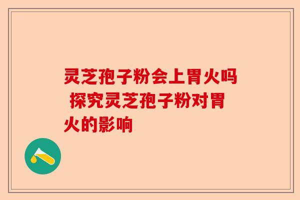 灵芝孢子粉会上胃火吗 探究灵芝孢子粉对胃火的影响-第1张图片-卓越灵芝孢子粉