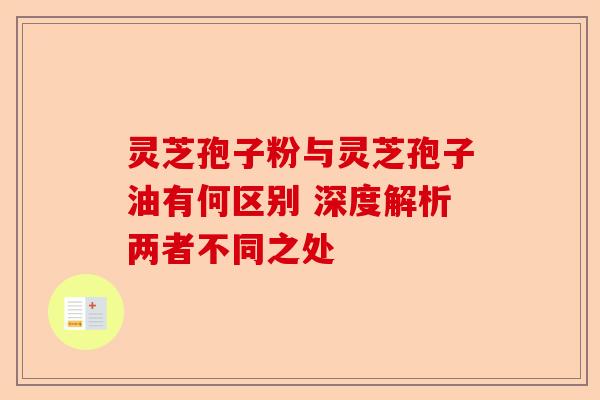 灵芝孢子粉与灵芝孢子油有何区别 深度解析两者不同之处-第1张图片-卓越灵芝孢子粉