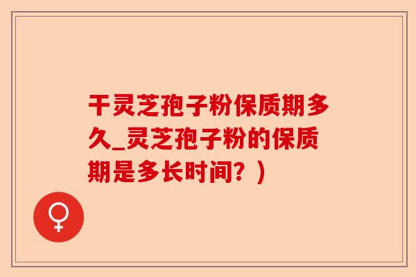 干灵芝孢子粉保质期多久_灵芝孢子粉的保质期是多长时间？)-第1张图片-卓越灵芝孢子粉