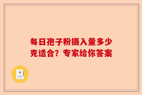 每日孢子粉摄入量多少克适合？专家给你答案-第1张图片-卓越灵芝孢子粉