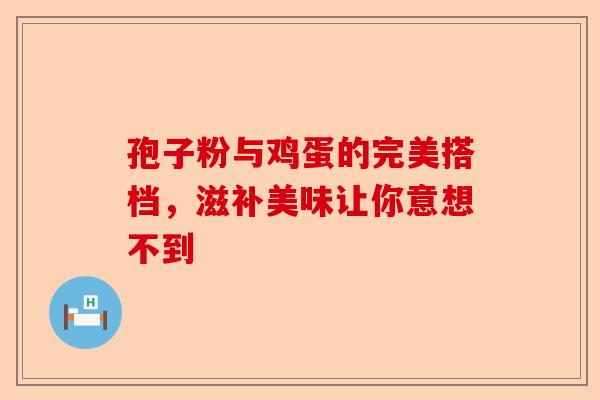 孢子粉与鸡蛋的完美搭档，滋补美味让你意想不到-第1张图片-卓越灵芝孢子粉