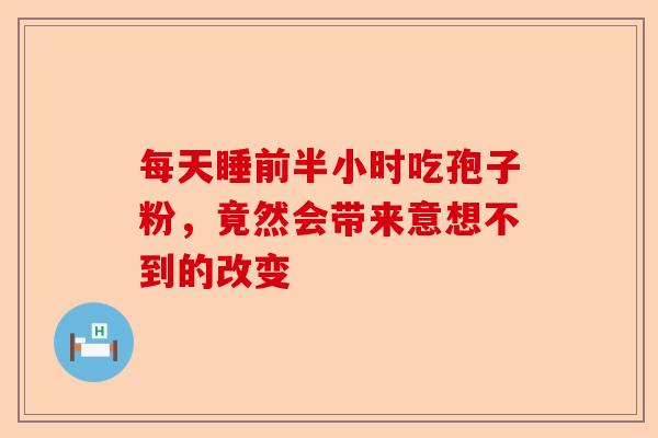 每天睡前半小时吃孢子粉,竟然会带来意想不到的改变-第1张图片-卓越灵芝孢子粉 每天睡前半小时吃孢子粉,竟然会带来意想不到的改变-第1张图片-卓越灵芝孢子粉