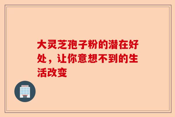 大灵芝孢子粉的潜在好处,让你意想不到的生活改变-第1张图片-卓越灵芝孢子粉 大灵芝孢子粉的潜在好处,让你意想不到的生活改变-第1张图片-卓越灵芝孢子粉