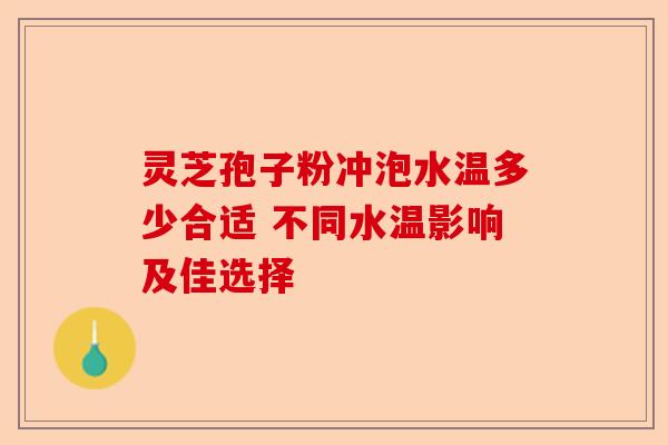 灵芝孢子粉冲泡水温多少合适 不同水温影响及佳选择-第1张图片-卓越灵芝孢子粉